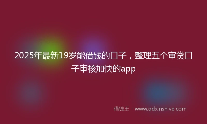 2025年最新19岁能借钱的口子，整理五个审贷口子审核加快的app