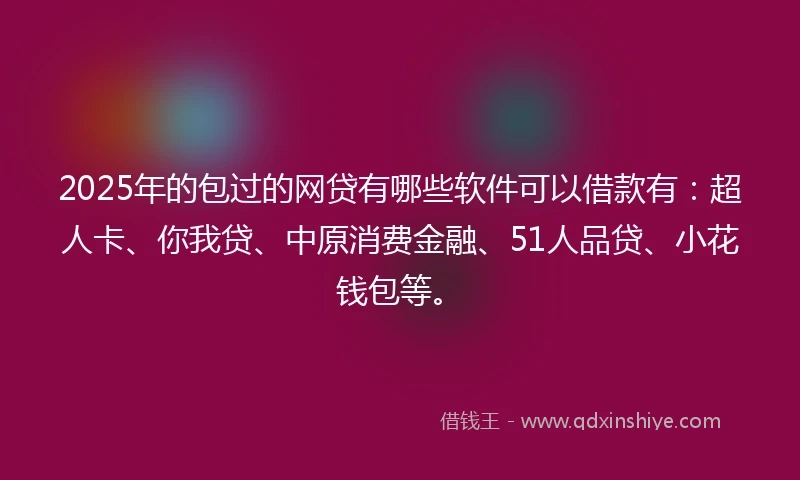 2025年的包过的网贷有哪些软件可以借款有：超人卡、你我贷、中原消费金融、51人品贷、小花钱包等。