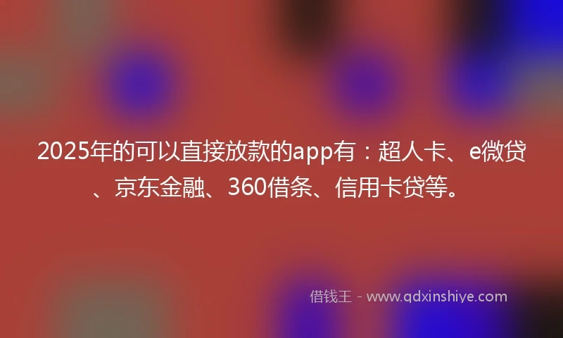 2025年的可以直接放款的app有：超人卡、e微贷、京东金融、360借条、信用卡贷等。