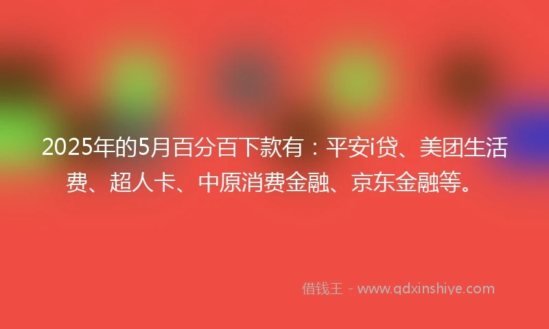 2025年的5月百分百下款有：平安i贷、美团生活费、超人卡、中原消费金融、京东金融等。