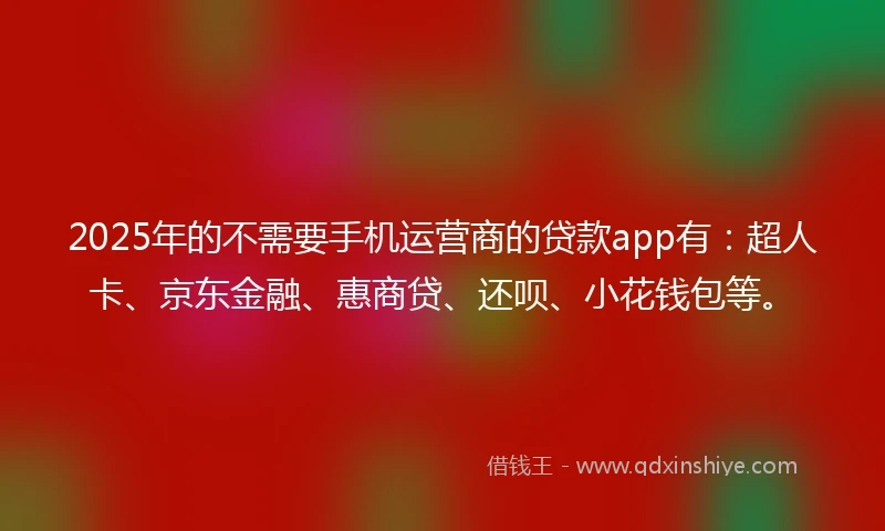 2025年的不需要手机运营商的贷款app有：超人卡、京东金融、惠商贷、还呗、小花钱包等。