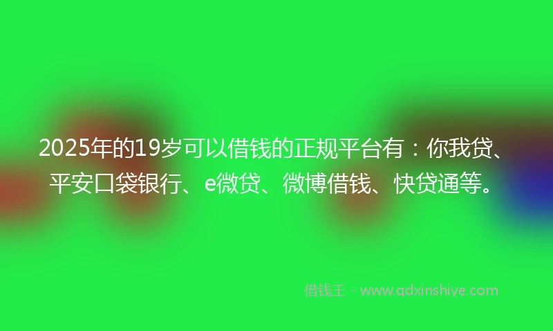 2025年的19岁可以借钱的正规平台有：你我贷、平安口袋银行、e微贷、微博借钱、快贷通等。