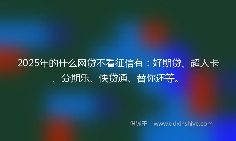 2025年的什么网贷不看征信有：好期贷、超人卡、分期乐、快贷通、替你还等。
