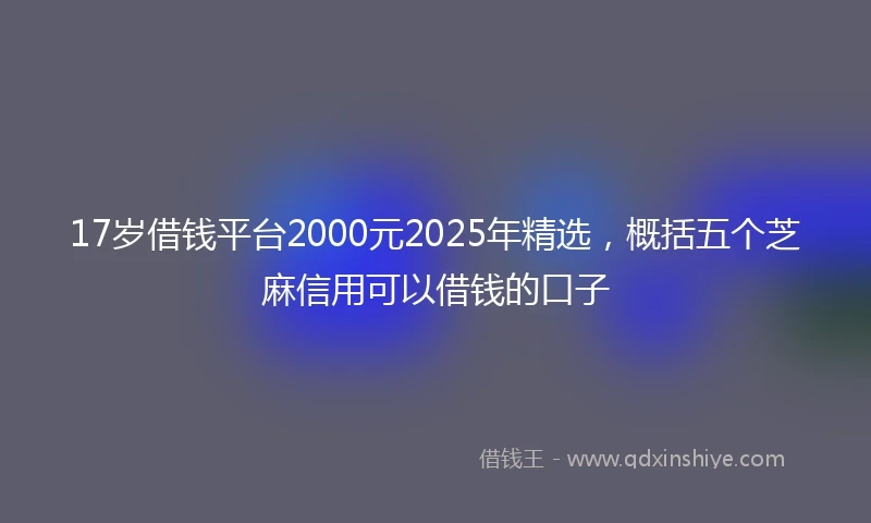 17岁借钱平台2000元2025年精选，概括五个芝麻信用可以借钱的口子
