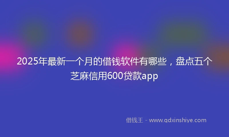 2025年最新一个月的借钱软件有哪些，盘点五个芝麻信用600贷款app