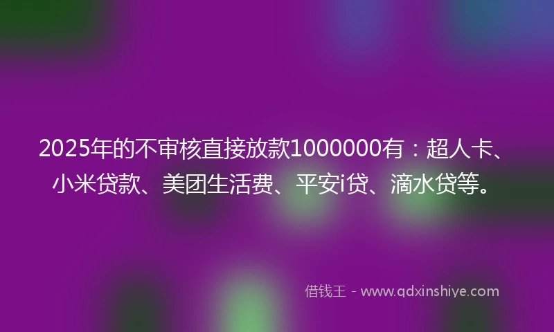2025年的不审核直接放款1000000有：超人卡、小米贷款、美团生活费、平安i贷、滴水贷等。
