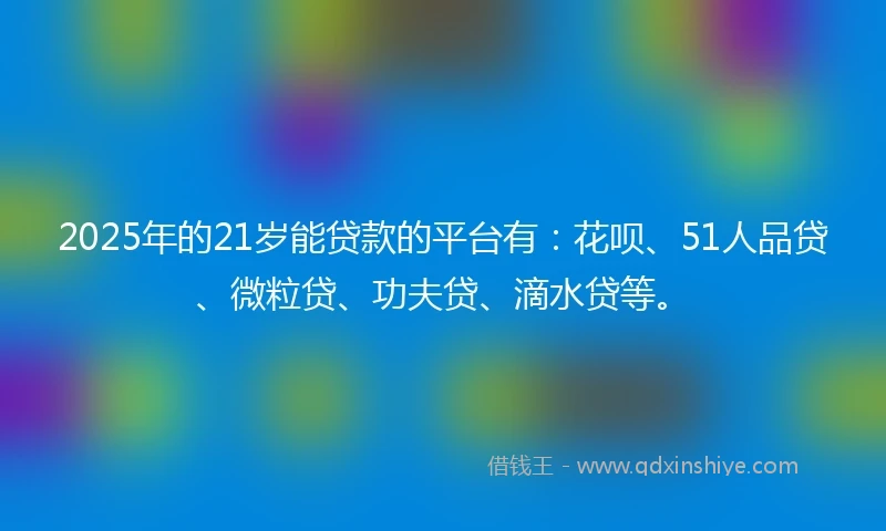 2025年的21岁能贷款的平台有：花呗、51人品贷、微粒贷、功夫贷、滴水贷等。