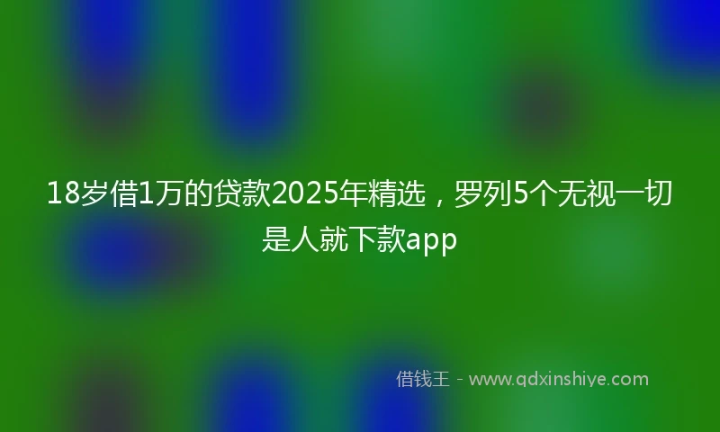 18岁借1万的贷款2025年精选，罗列5个无视一切是人就下款app