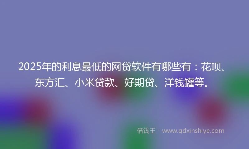 2025年的利息最低的网贷软件有哪些有：花呗、东方汇、小米贷款、好期贷、洋钱罐等。