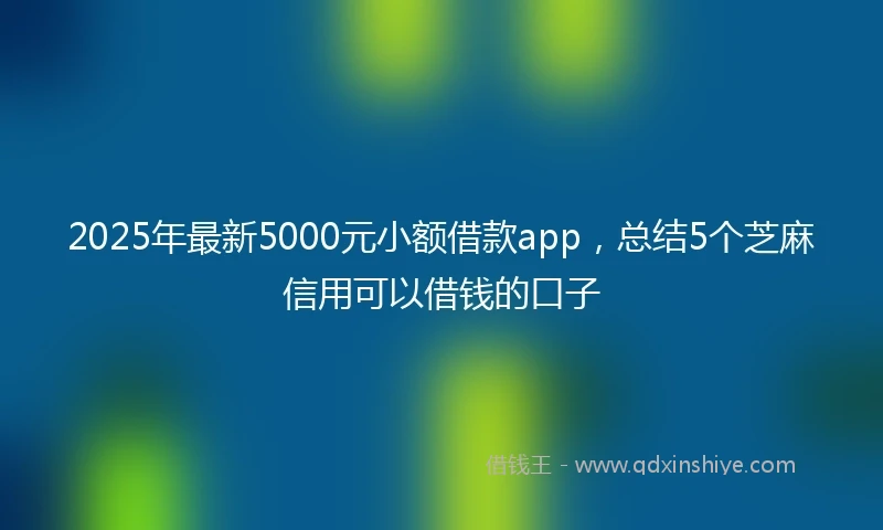 2025年最新5000元小额借款app，总结5个芝麻信用可以借钱的口子