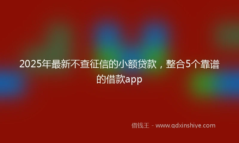 2025年最新不查征信的小额贷款，整合5个靠谱的借款app