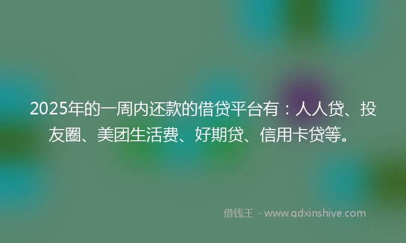 2025年的一周内还款的借贷平台有：人人贷、投友圈、美团生活费、好期贷、信用卡贷等。