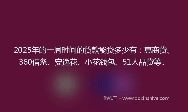 2025年的一周时间的贷款能贷多少有：惠商贷、360借条、安逸花、小花钱包、51人品贷等。