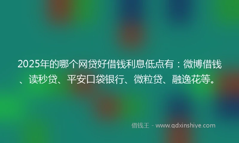 2025年的哪个网贷好借钱利息低点有：微博借钱、读秒贷、平安口袋银行、微粒贷、融逸花等。
