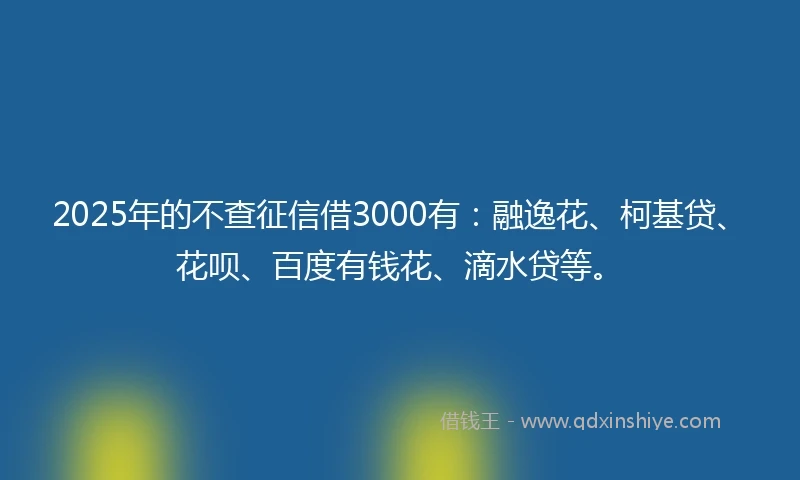 2025年的不查征信借3000有：融逸花、柯基贷、花呗、百度有钱花、滴水贷等。
