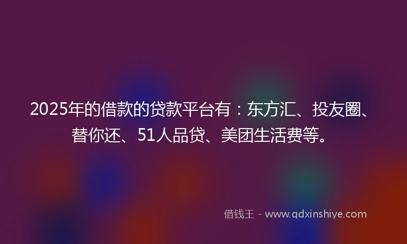 2025年的借款的贷款平台有：东方汇、投友圈、替你还、51人品贷、美团生活费等。