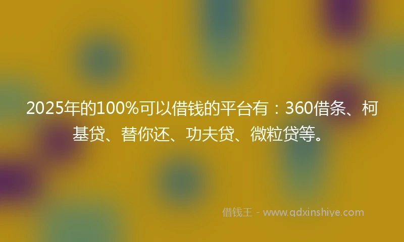 2025年的100%可以借钱的平台有：360借条、柯基贷、替你还、功夫贷、微粒贷等。