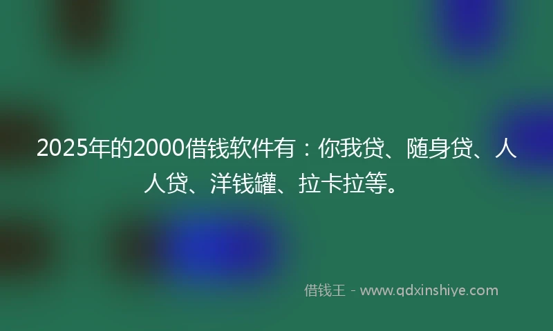 2025年的2000借钱软件有：你我贷、随身贷、人人贷、洋钱罐、拉卡拉等。