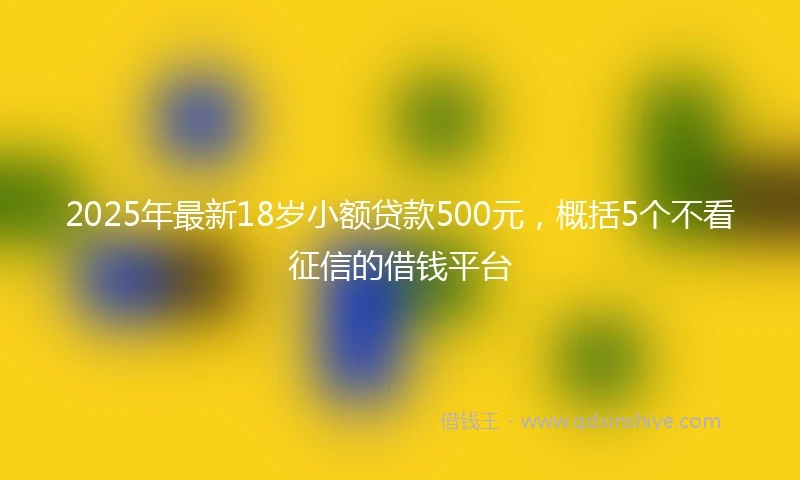 2025年最新18岁小额贷款500元，概括5个不看征信的借钱平台