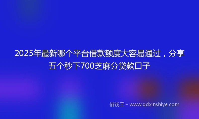 2025年最新哪个平台借款额度大容易通过，分享五个秒下700芝麻分贷款口子