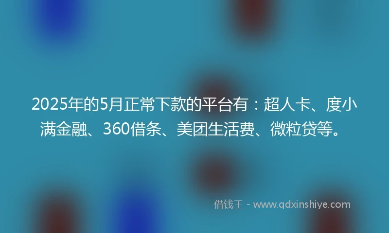 2025年的5月正常下款的平台有：超人卡、度小满金融、360借条、美团生活费、微粒贷等。
