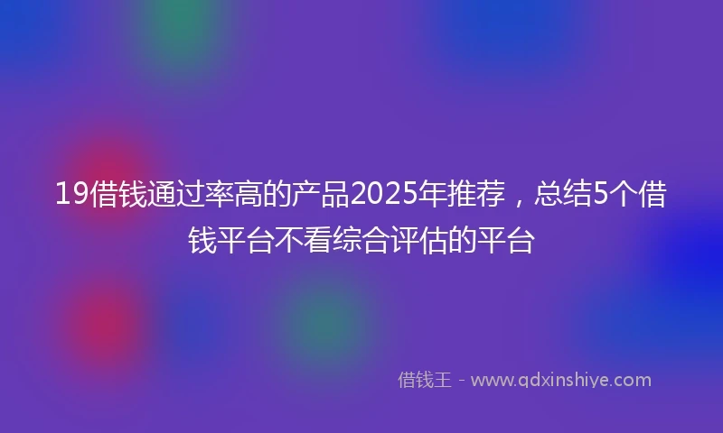 19借钱通过率高的产品2025年推荐，总结5个借钱平台不看综合评估的平台