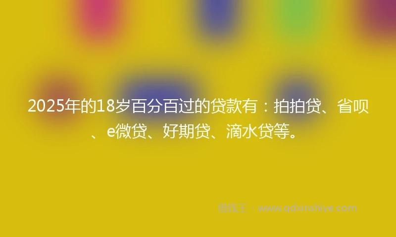 2025年的18岁百分百过的贷款有：拍拍贷、省呗、e微贷、好期贷、滴水贷等。