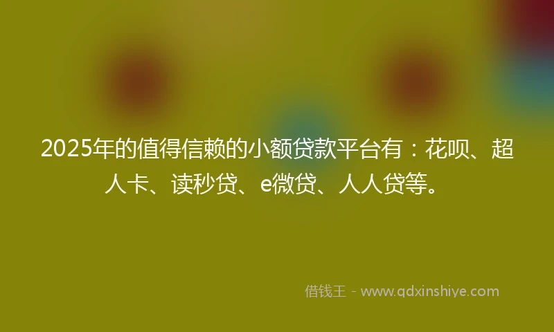 2025年的值得信赖的小额贷款平台有：花呗、超人卡、读秒贷、e微贷、人人贷等。