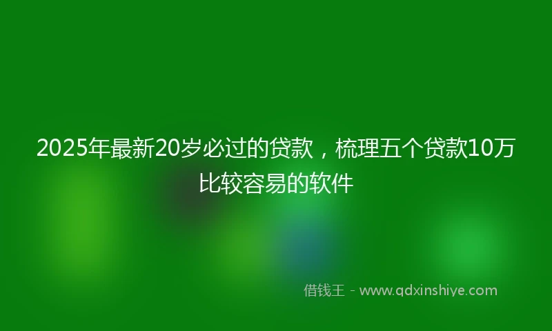 2025年最新20岁必过的贷款，梳理五个贷款10万比较容易的软件