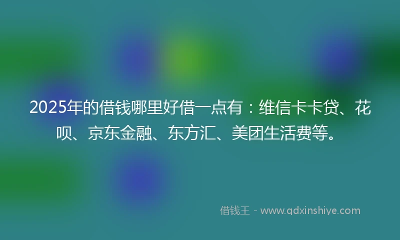 2025年的借钱哪里好借一点有：维信卡卡贷、花呗、京东金融、东方汇、美团生活费等。