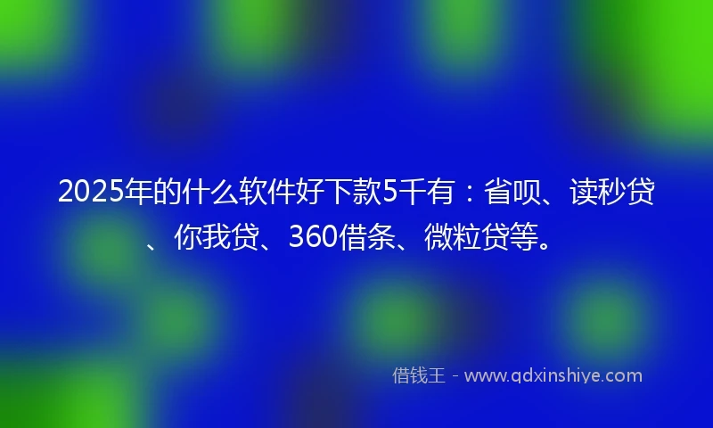 2025年的什么软件好下款5千有：省呗、读秒贷、你我贷、360借条、微粒贷等。