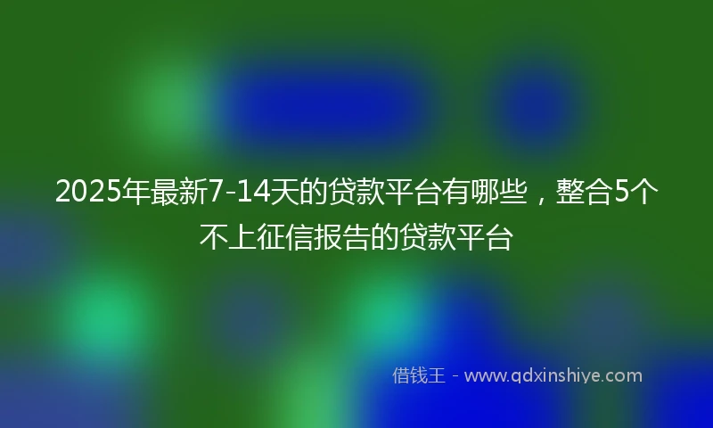2025年最新7-14天的贷款平台有哪些，整合5个不上征信报告的贷款平台