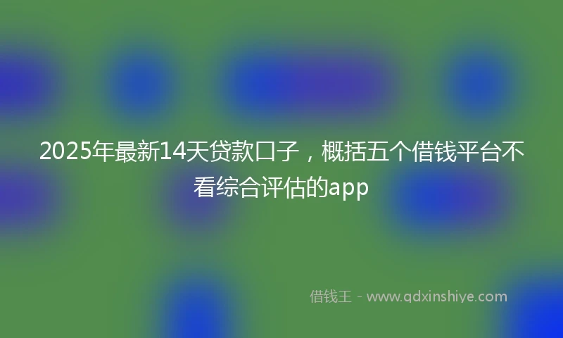 2025年最新14天贷款口子，概括五个借钱平台不看综合评估的app
