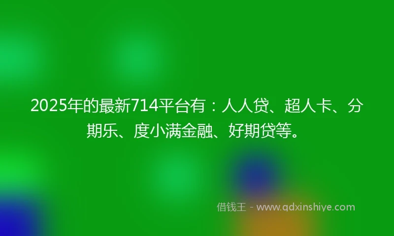 2025年的最新714平台有：人人贷、超人卡、分期乐、度小满金融、好期贷等。