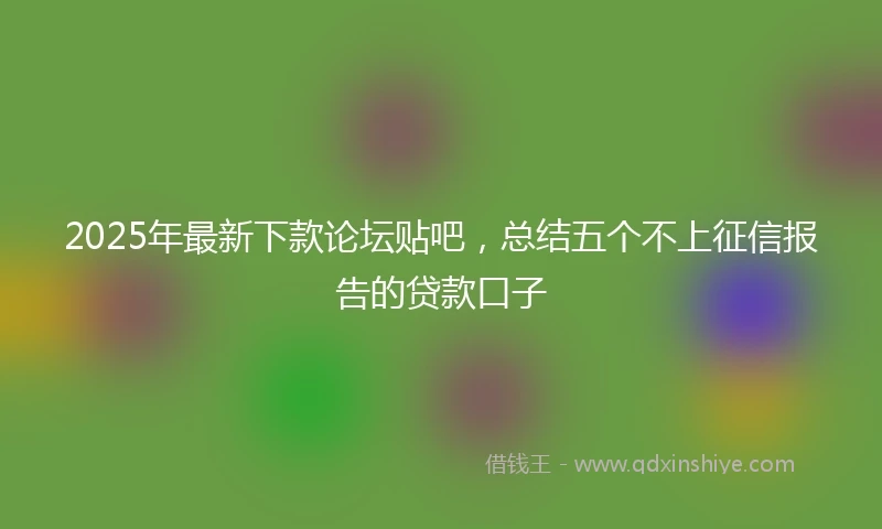 2025年最新下款论坛贴吧，总结五个不上征信报告的贷款口子