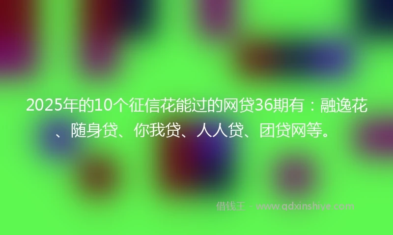 2025年的10个征信花能过的网贷36期有：融逸花、随身贷、你我贷、人人贷、团贷网等。