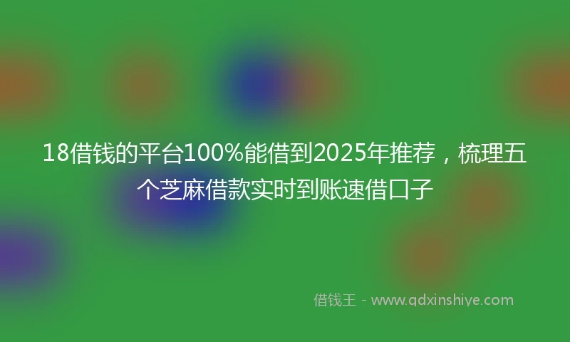 18借钱的平台100%能借到2025年推荐，梳理五个芝麻借款实时到账速借口子