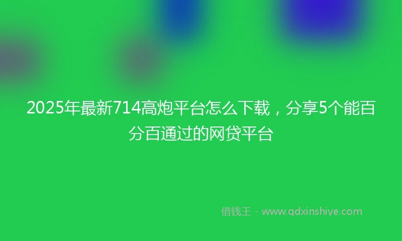 2025年最新714高炮平台怎么下载，分享5个能百分百通过的网贷平台