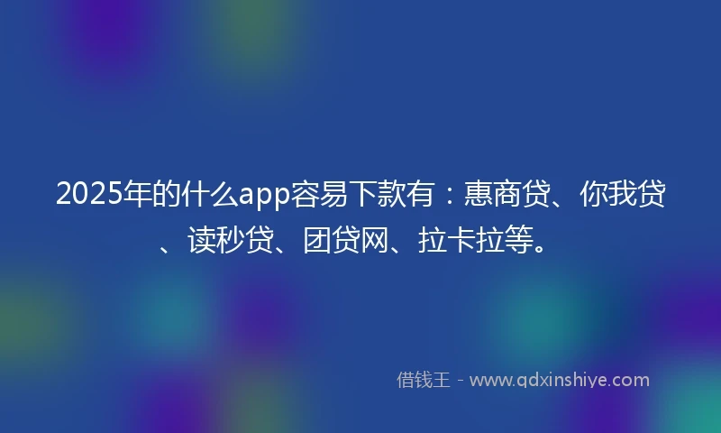 2025年的什么app容易下款有：惠商贷、你我贷、读秒贷、团贷网、拉卡拉等。