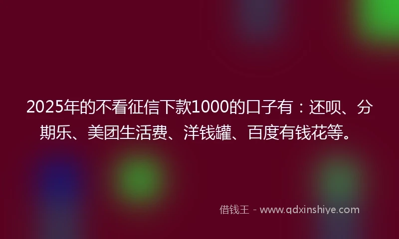 2025年的不看征信下款1000的口子有：还呗、分期乐、美团生活费、洋钱罐、百度有钱花等。