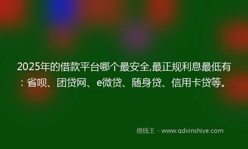 2025年的借款平台哪个最安全,最正规利息最低有：省呗、团贷网、e微贷、随身贷、信用卡贷等。