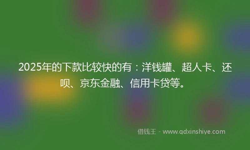 2025年的下款比较快的有：洋钱罐、超人卡、还呗、京东金融、信用卡贷等。