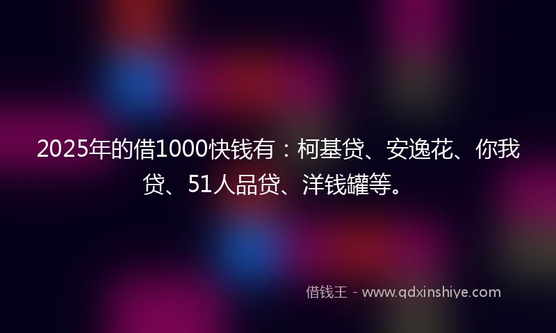 2025年的借1000快钱有：柯基贷、安逸花、你我贷、51人品贷、洋钱罐等。
