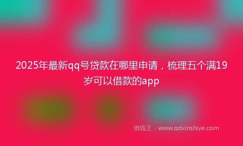 2025年最新qq号贷款在哪里申请，梳理五个满19岁可以借款的app