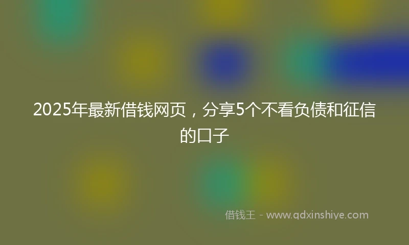 2025年最新借钱网页，分享5个不看负债和征信的口子