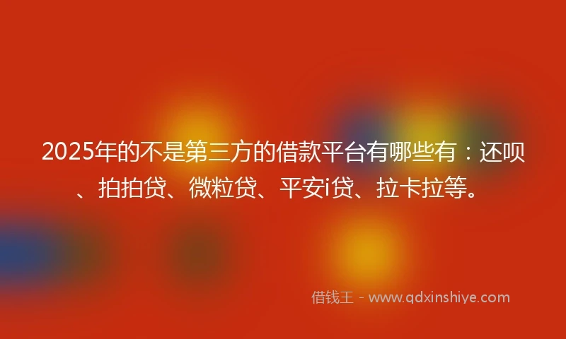 2025年的不是第三方的借款平台有哪些有：还呗、拍拍贷、微粒贷、平安i贷、拉卡拉等。