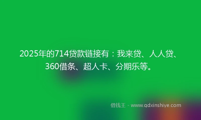 2025年的714贷款链接有：我来贷、人人贷、360借条、超人卡、分期乐等。
