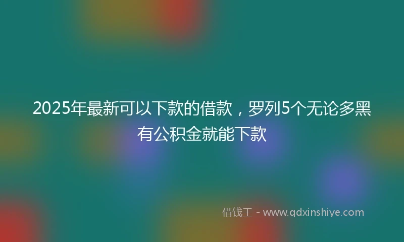 2025年最新可以下款的借款，罗列5个无论多黑有公积金就能下款