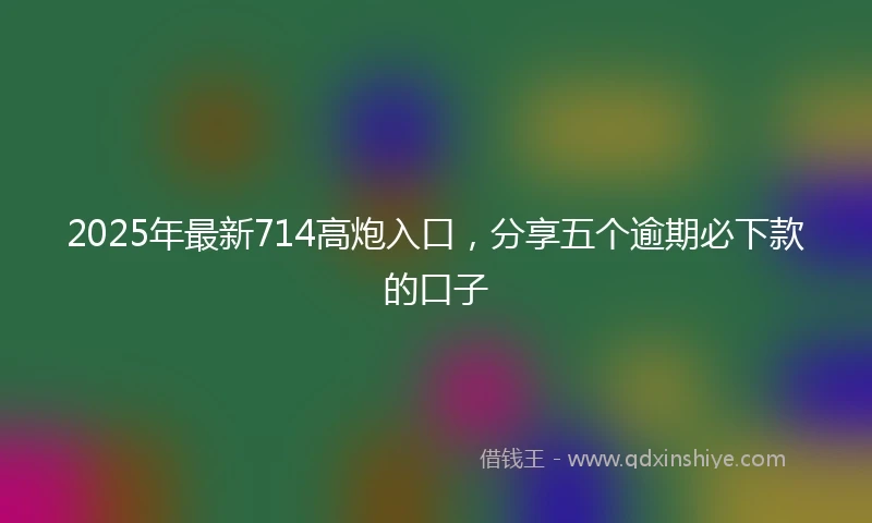 2025年最新714高炮入口，分享五个逾期必下款的口子