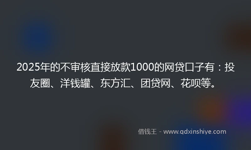 2025年的不审核直接放款1000的网贷口子有：投友圈、洋钱罐、东方汇、团贷网、花呗等。